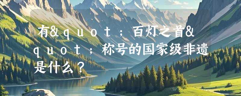 有"百灯之首"称号的国家级非遗是什么？