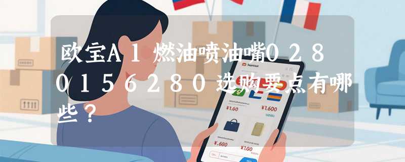 欧宝A1燃油喷油嘴0280156280选购要点有哪些？