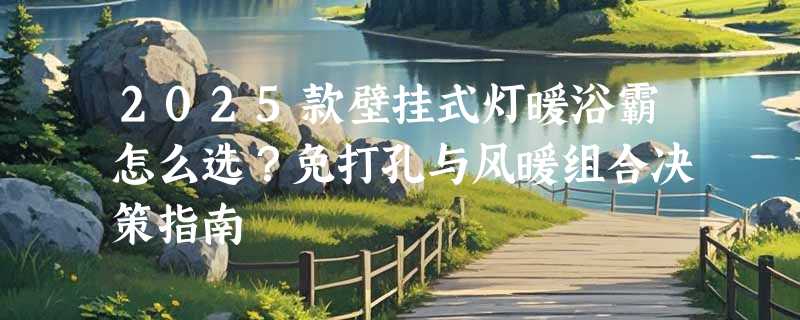 2025款壁挂式灯暖浴霸怎么选？免打孔与风暖组合决策指南