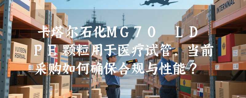 卡塔尔石化MG70 LDPE颗粒用于医疗试管，当前采购如何确保合规与性能？