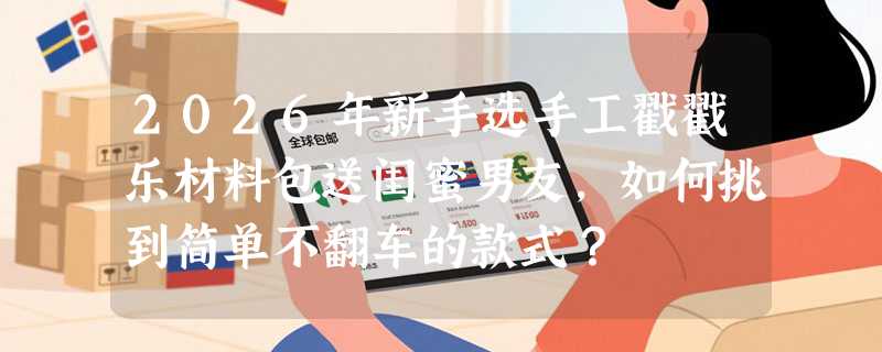 2026年新手选手工戳戳乐材料包送闺蜜男友，如何挑到简单不翻车的款式？
