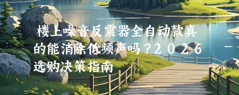 楼上噪音反震器全自动款真的能消除低频声吗？2026选购决策指南