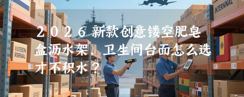 2026新款创意镂空肥皂盒沥水架，卫生间台面怎么选才不积水？