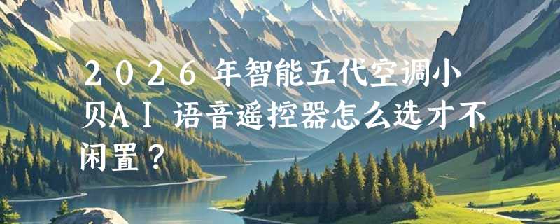 2026年智能五代空调小贝AI语音遥控器怎么选才不闲置？