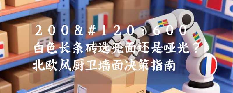 200x600白色长条砖选亮面还是哑光？北欧风厨卫墙面决策指南