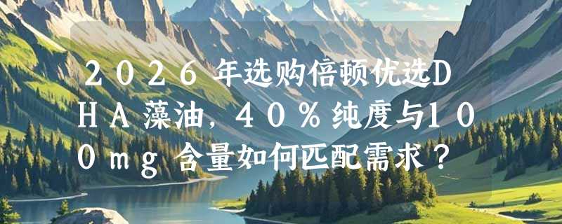 2026年选购倍顿优选DHA藻油，40%纯度与100mg含量如何匹配需求？