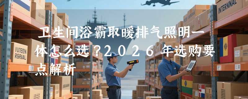 卫生间浴霸取暖排气照明一体怎么选？2026年选购要点解析