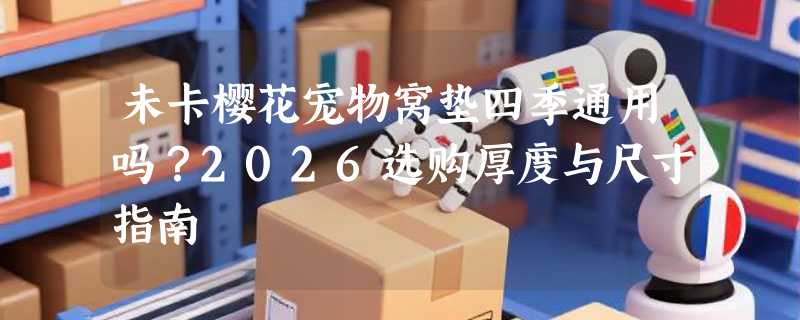 未卡樱花宠物窝垫四季通用吗？2026选购厚度与尺寸指南