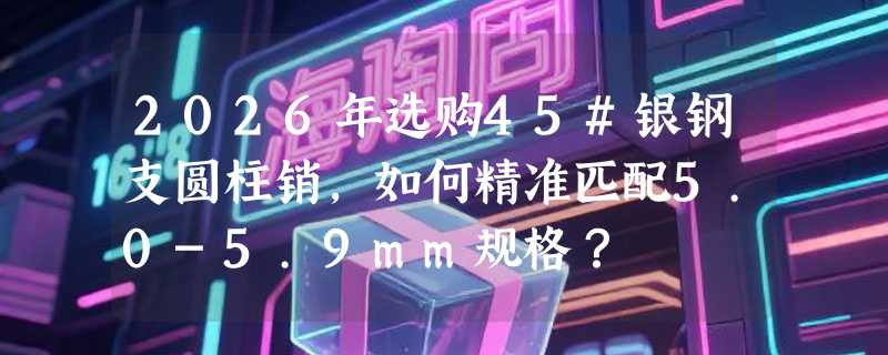 2026年选购45#银钢支圆柱销，如何精准匹配5.0-5.9mm规格？