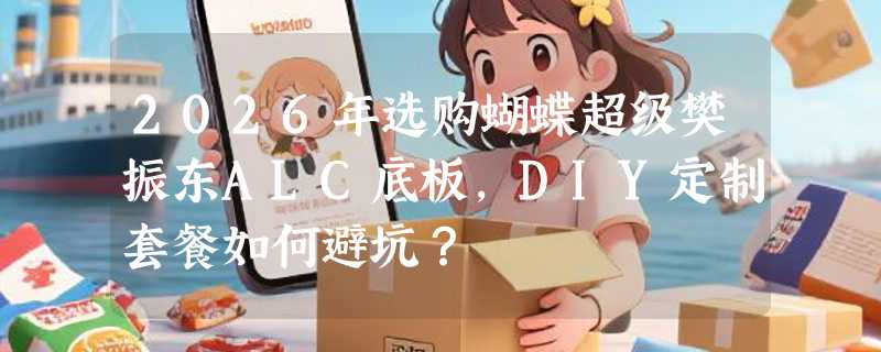 2026年选购蝴蝶超级樊振东ALC底板，DIY定制套餐如何避坑？