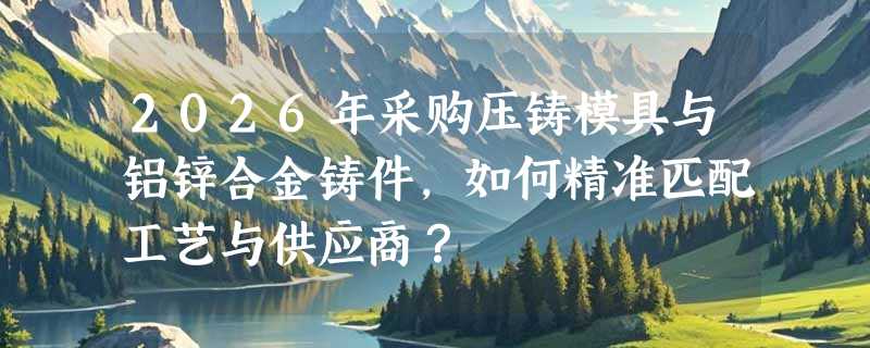 2026年采购压铸模具与铝锌合金铸件，如何精准匹配工艺与供应商？