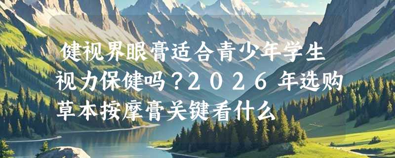 健视界眼膏适合青少年学生视力保健吗？2026年选购草本按摩膏关键看什么