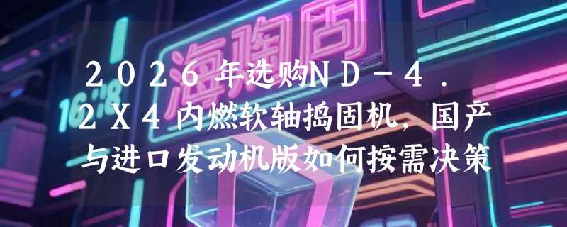 2026年选购ND-4.2X4内燃软轴捣固机，国产与进口发动机版如何按需决策？