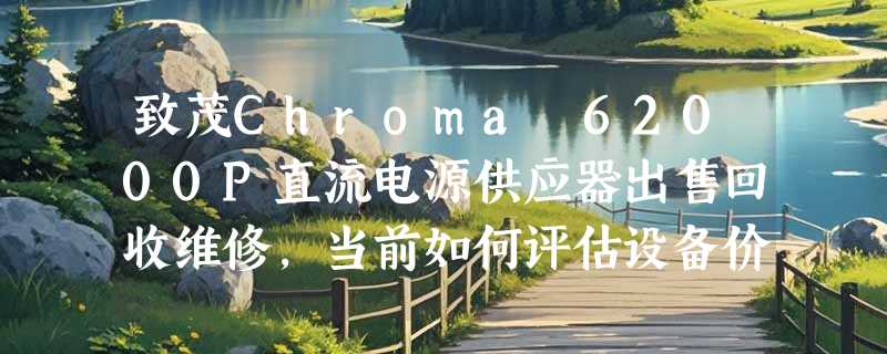 致茂Chroma 62000P直流电源供应器出售回收维修，当前如何评估设备价值？