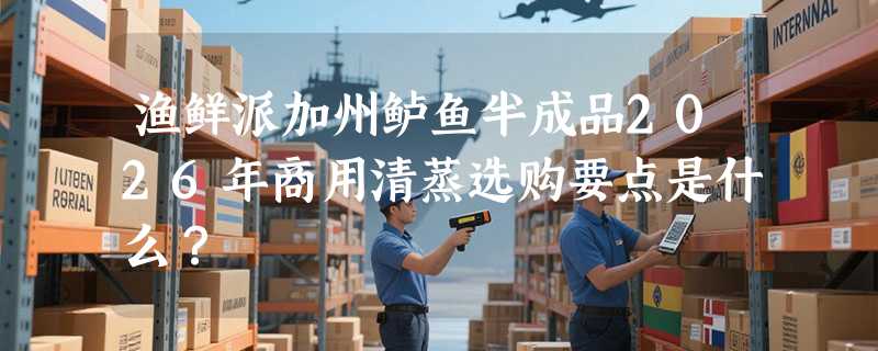 渔鲜派加州鲈鱼半成品2026年商用清蒸选购要点是什么？