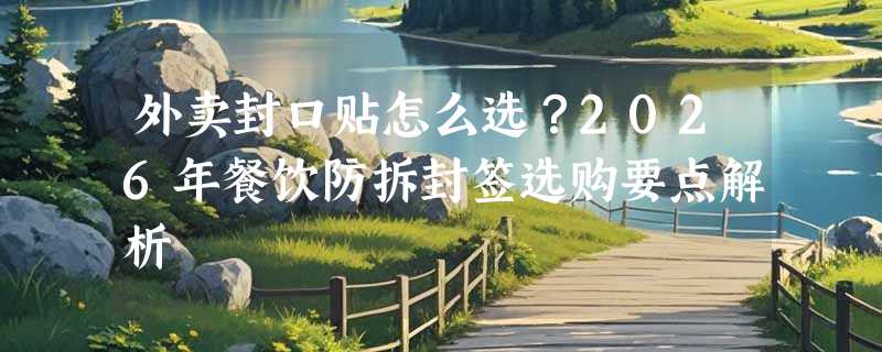 外卖封口贴怎么选？2026年餐饮防拆封签选购要点解析