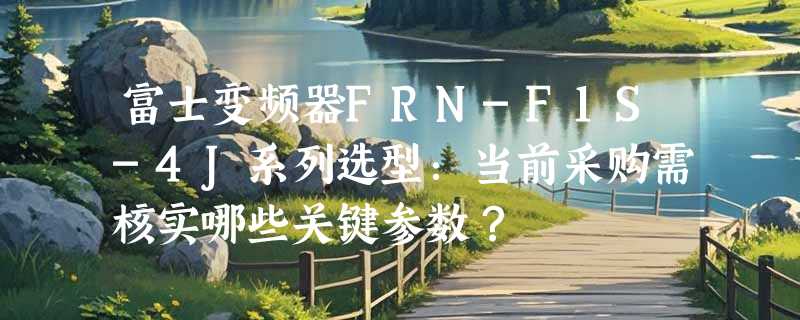 富士变频器FRN-F1S-4J系列选型：当前采购需核实哪些关键参数？