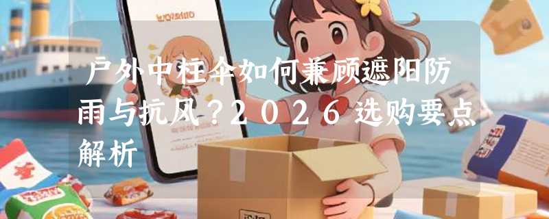 户外中柱伞如何兼顾遮阳防雨与抗风？2026选购要点解析