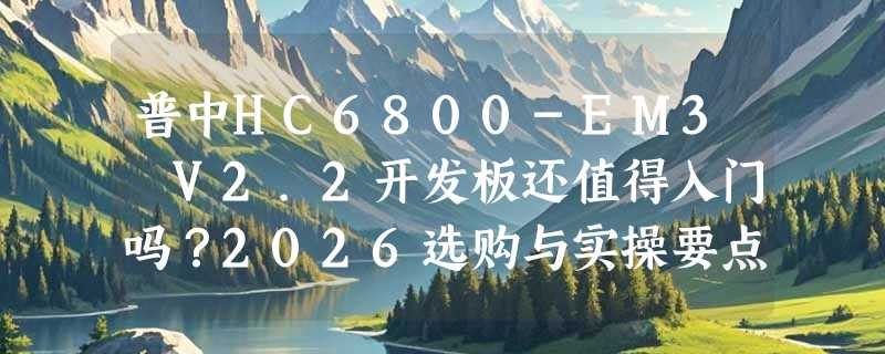 普中HC6800-EM3 V2.2开发板还值得入门吗？2026选购与实操要点