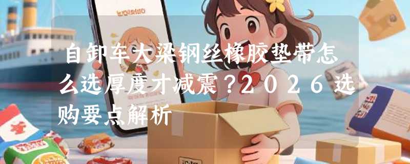 自卸车大梁钢丝橡胶垫带怎么选厚度才减震？2026选购要点解析