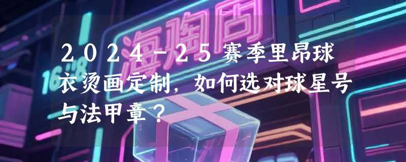 2024-25赛季里昂球衣烫画定制，如何选对球星号与法甲章？