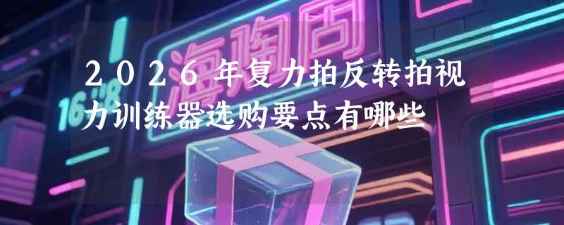 2026年复力拍反转拍视力训练器选购要点有哪些
