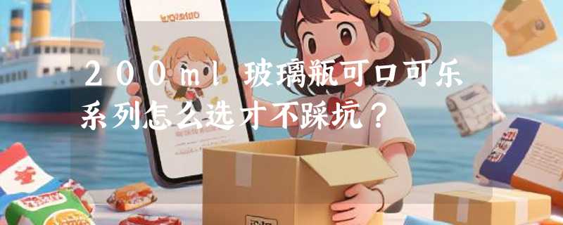 200ml玻璃瓶可口可乐系列怎么选才不踩坑？