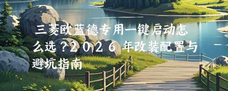 三菱欧蓝德专用一键启动怎么选？2026年改装配置与避坑指南