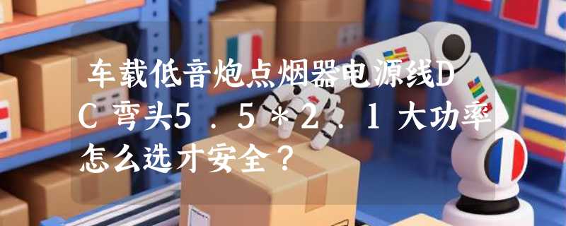 车载低音炮点烟器电源线DC弯头5.5*2.1大功率怎么选才安全？