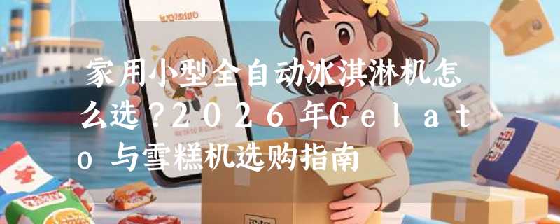家用小型全自动冰淇淋机怎么选？2026年Gelato与雪糕机选购指南