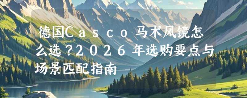 德国Casco马术风镜怎么选？2026年选购要点与场景匹配指南