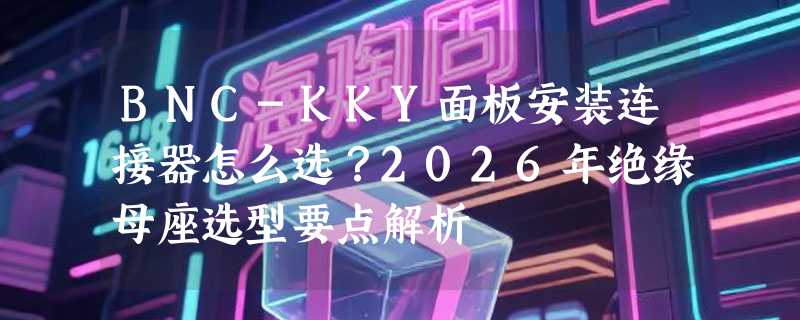 BNC-KKY面板安装连接器怎么选？2026年绝缘母座选型要点解析