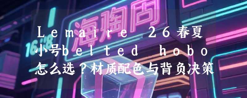 Lemaire 26春夏小号belted hobo怎么选？材质配色与背负决策解析