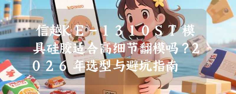 信越KE-1310ST模具硅胶适合高细节翻模吗？2026年选型与避坑指南