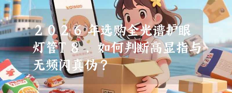2026年选购全光谱护眼灯管T8，如何判断高显指与无频闪真伪？