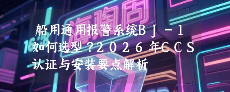 船用通用报警系统BJ-1如何选型？2026年CCS认证与安装要点解析