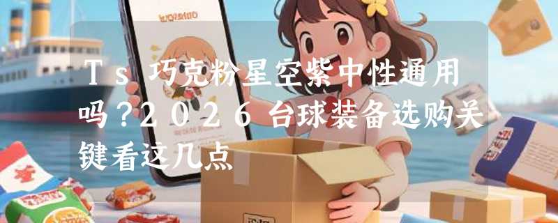 Ts巧克粉星空紫中性通用吗？2026台球装备选购关键看这几点