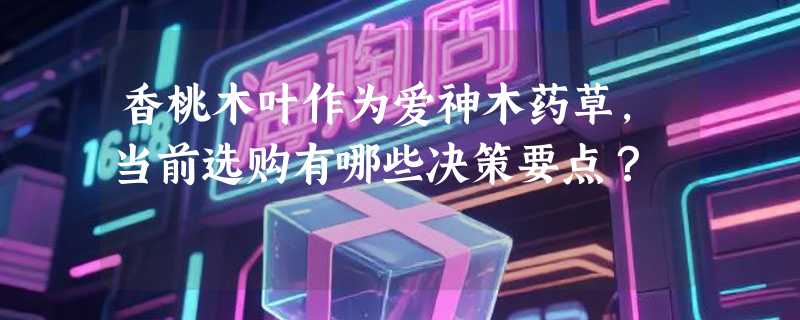 香桃木叶作为爱神木药草，当前选购有哪些决策要点？