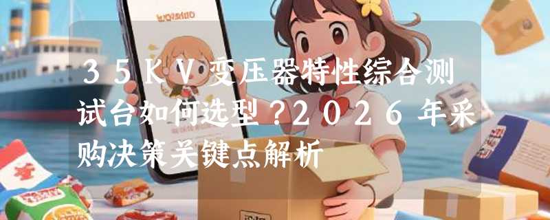 35KV变压器特性综合测试台如何选型？2026年采购决策关键点解析