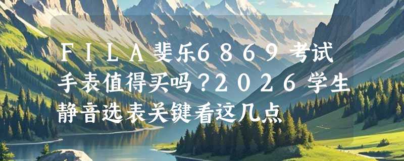 FILA斐乐6869考试手表值得买吗？2026学生静音选表关键看这几点