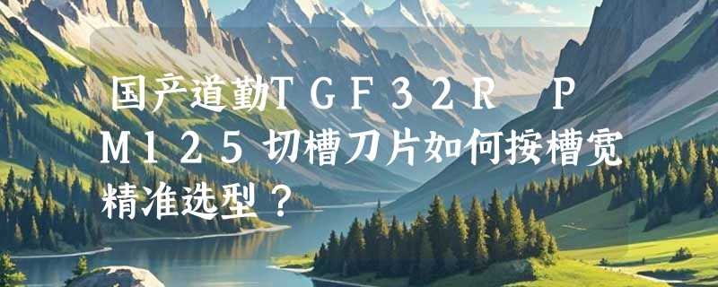 国产道勤TGF32R PM125切槽刀片如何按槽宽精准选型？