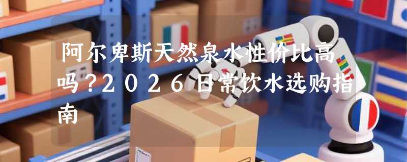 阿尔卑斯天然泉水性价比高吗？2026日常饮水选购指南