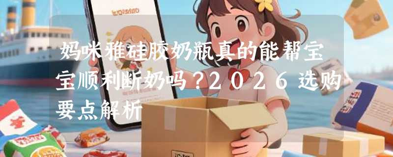 妈咪雅硅胶奶瓶真的能帮宝宝顺利断奶吗？2026选购要点解析