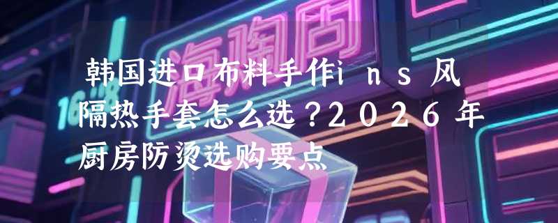 韩国进口布料手作ins风隔热手套怎么选？2026年厨房防烫选购要点