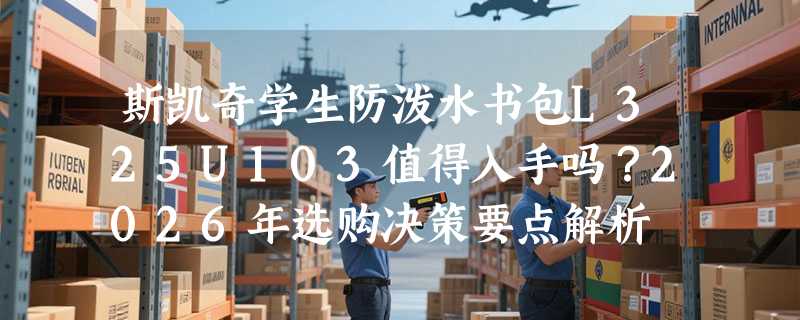 斯凯奇学生防泼水书包L325U103值得入手吗？2026年选购决策要点解析