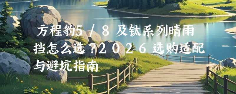 方程豹5/8及钛系列晴雨挡怎么选？2026选购适配与避坑指南