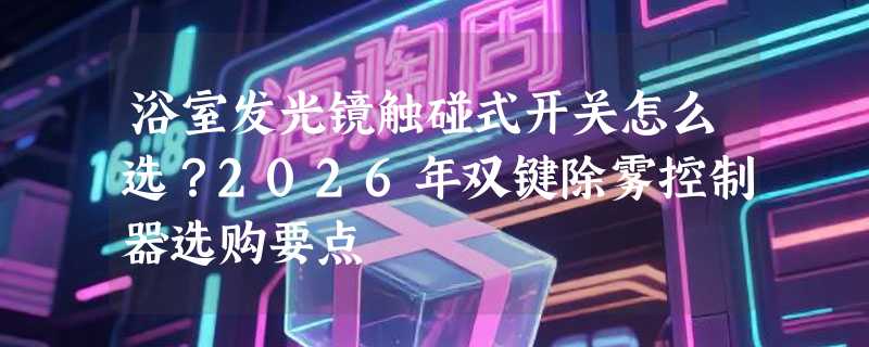 浴室发光镜触碰式开关怎么选？2026年双键除雾控制器选购要点