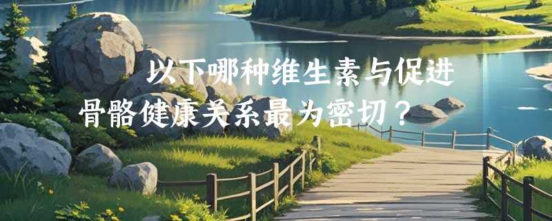 ​​以下哪种维生素与促进骨骼健康关系最为密切？
