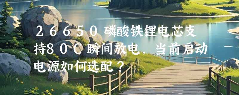 26650磷酸铁锂电芯支持80C瞬间放电，当前启动电源如何选配？