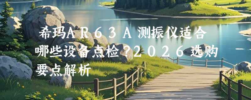 希玛AR63A测振仪适合哪些设备点检？2026选购要点解析